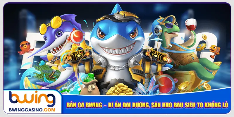 ban-ca-bwing-–-bi-an-dai-duong-san-kho-bau-sieu-to-khong-lo