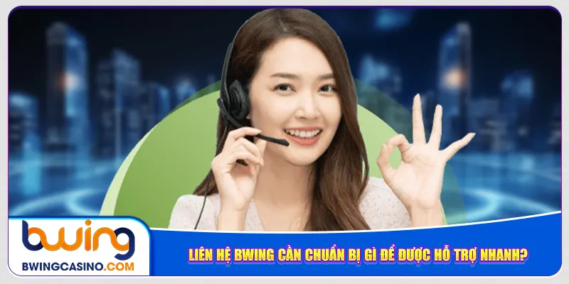 Liên hệ Bwing cần chuẩn bị gì để được hỗ trợ nhanh?