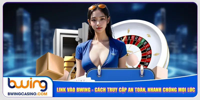 link-vao-bwing-cach-truy-cap-an-toan-nhanh-chong-moi-luc